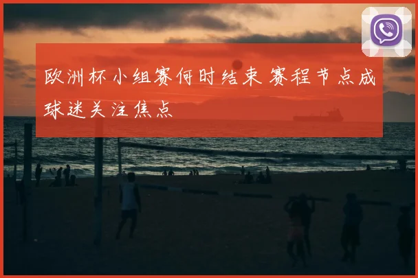 欧洲杯小组赛何时结束 赛程节点成球迷关注焦点
