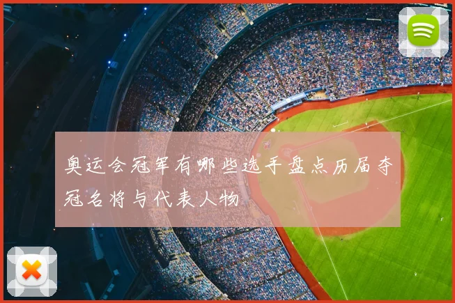 奥运会冠军有哪些选手盘点历届夺冠名将与代表人物