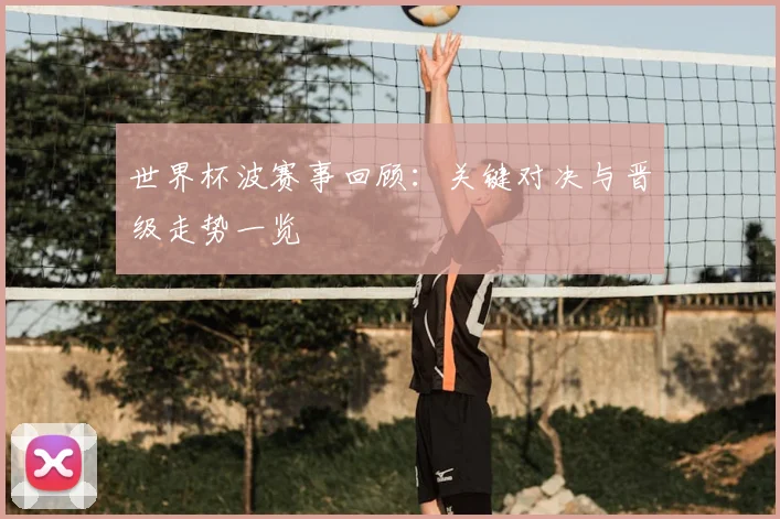 世界杯波赛事回顾：关键对决与晋级走势一览