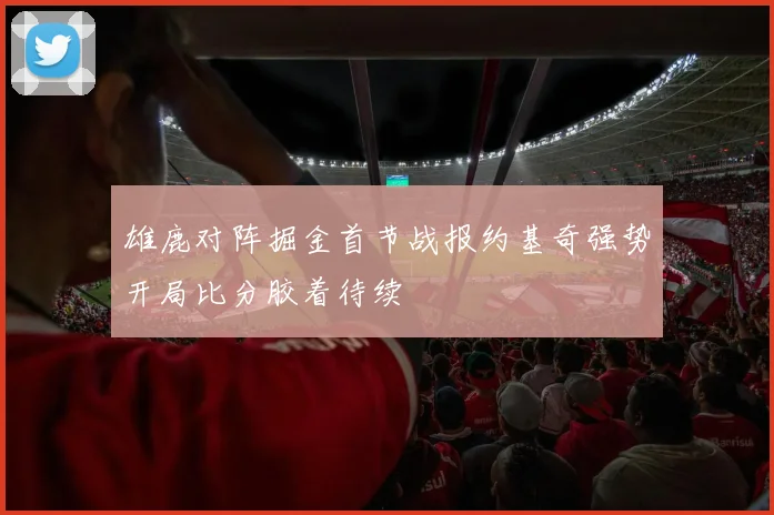 雄鹿对阵掘金首节战报约基奇强势开局比分胶着待续