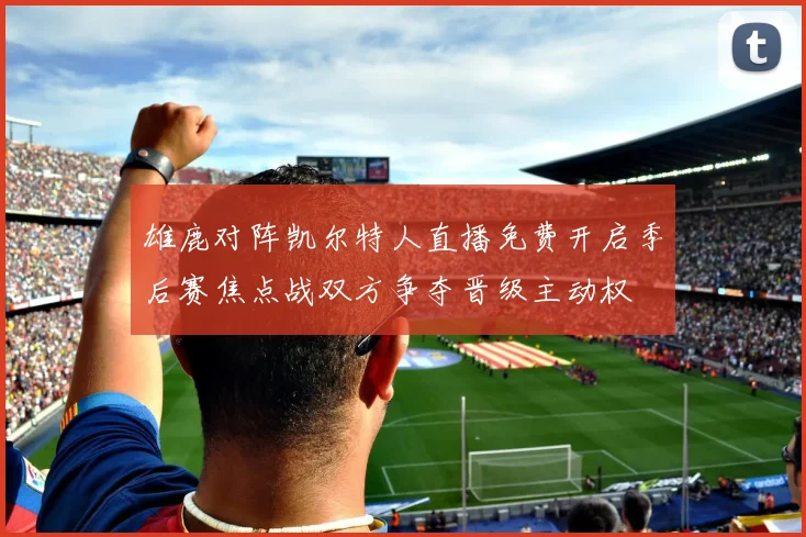 雄鹿对阵凯尔特人直播免费开启季后赛焦点战双方争夺晋级主动权