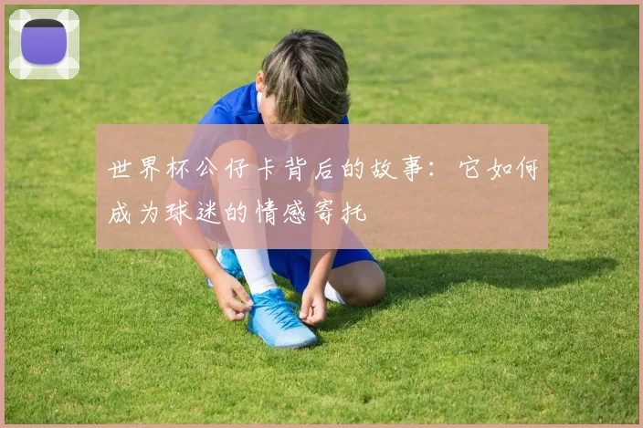 世界杯公仔卡背后的故事：它如何成为球迷的情感寄托