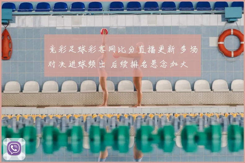 竞彩足球彩客网比分直播更新 多场对决进球频出 后续排名悬念加大