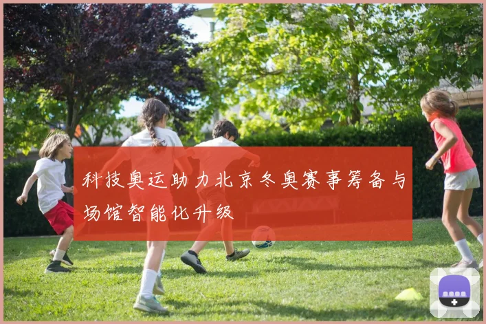 科技奥运助力北京冬奥赛事筹备与场馆智能化升级