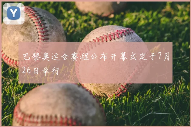 巴黎奥运会赛程公布开幕式定于7月26日举行