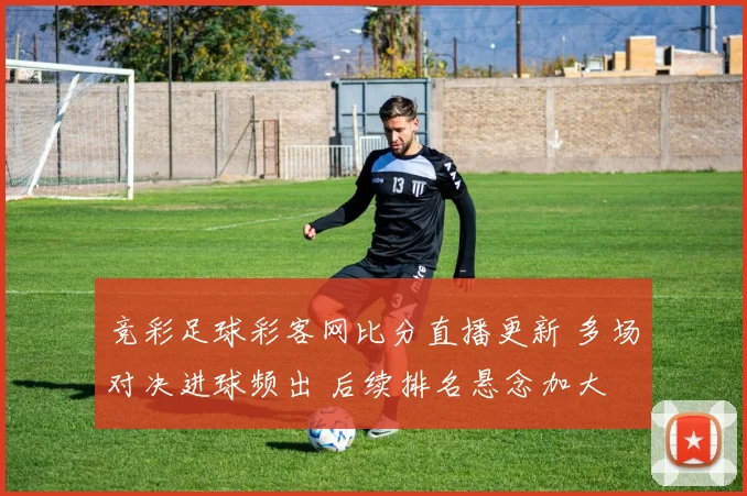 竞彩足球彩客网比分直播更新 多场对决进球频出 后续排名悬念加大