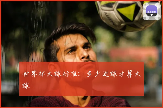 世界杯大球标准：多少进球才算大球