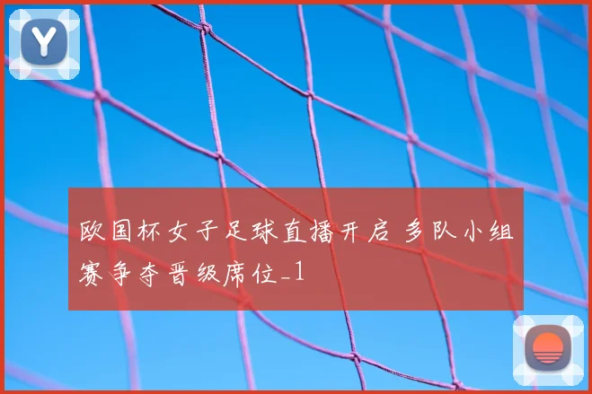 欧国杯女子足球直播开启 多队小组赛争夺晋级席位_1
