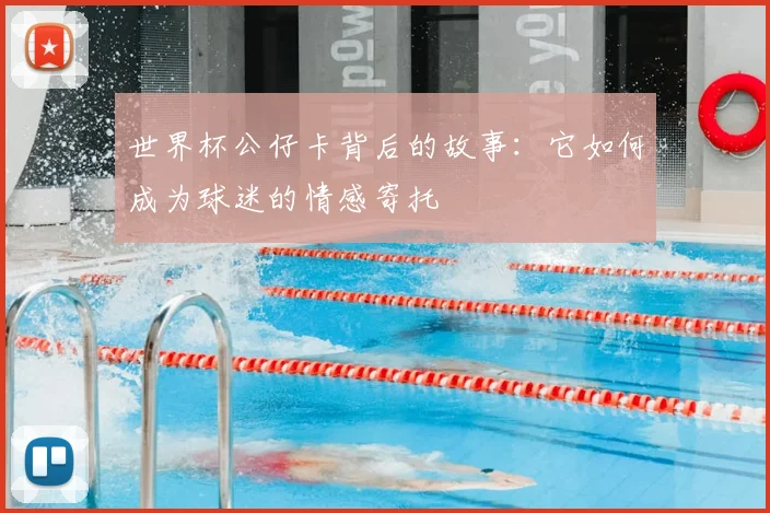世界杯公仔卡背后的故事：它如何成为球迷的情感寄托