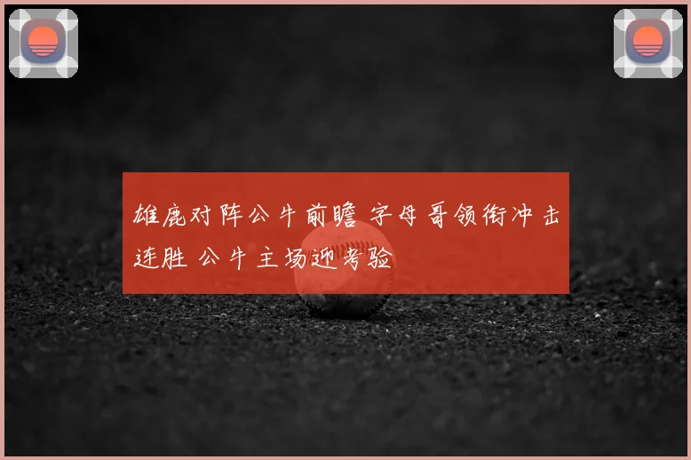 雄鹿对阵公牛前瞻 字母哥领衔冲击连胜 公牛主场迎考验