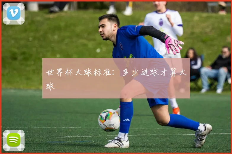 世界杯大球标准：多少进球才算大球