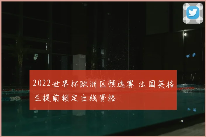 2022世界杯欧洲区预选赛 法国英格兰提前锁定出线资格