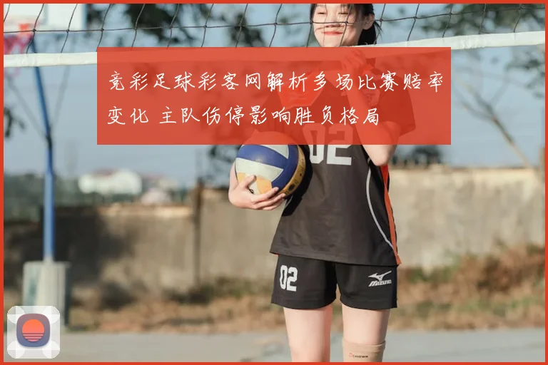 竞彩足球彩客网解析多场比赛赔率变化 主队伤停影响胜负格局