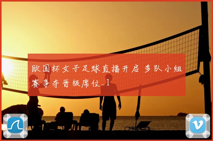 欧国杯女子足球直播开启 多队小组赛争夺晋级席位_1