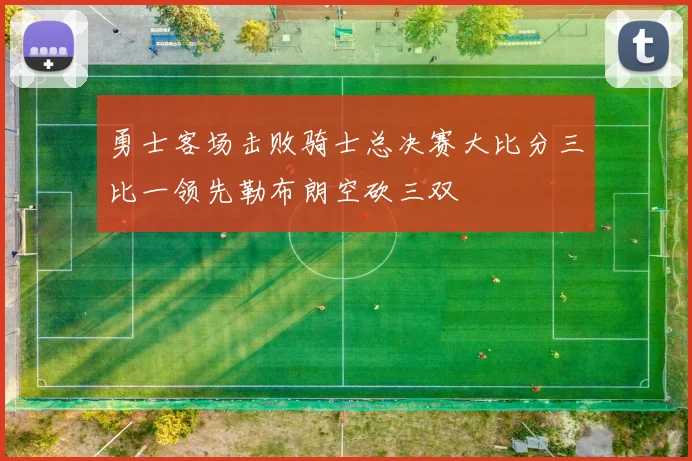 勇士客场击败骑士总决赛大比分三比一领先勒布朗空砍三双