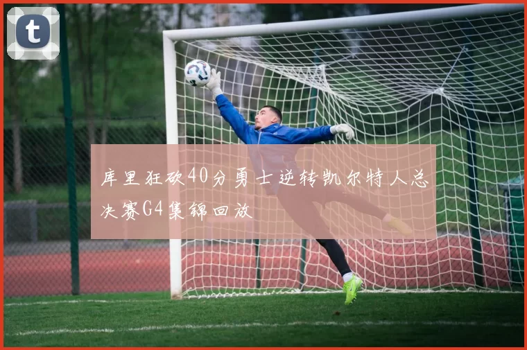 库里狂砍40分勇士逆转凯尔特人总决赛G4集锦回放
