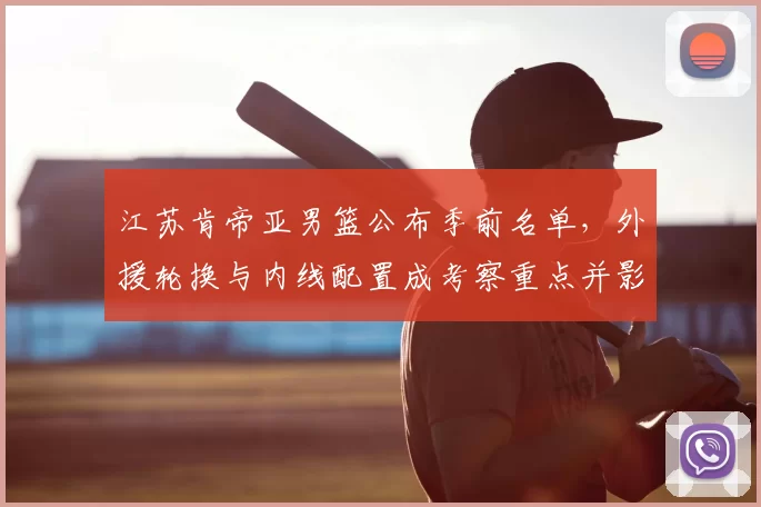 江苏肯帝亚男篮公布季前名单，外援轮换与内线配置成考察重点并影响季初轮换