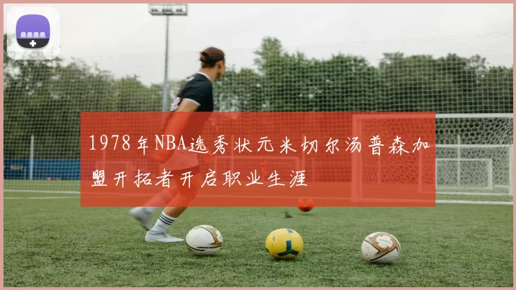 1978年NBA选秀状元米切尔汤普森加盟开拓者开启职业生涯