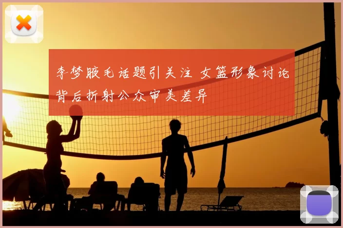 李梦腋毛话题引关注 女篮形象讨论背后折射公众审美差异