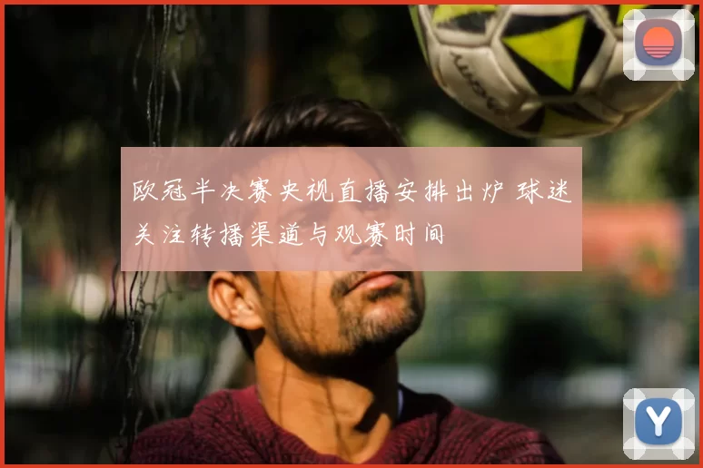 欧冠半决赛央视直播安排出炉 球迷关注转播渠道与观赛时间