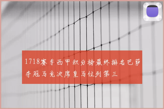 1718赛季西甲积分榜最终排名巴萨夺冠马竞次席皇马位列第三