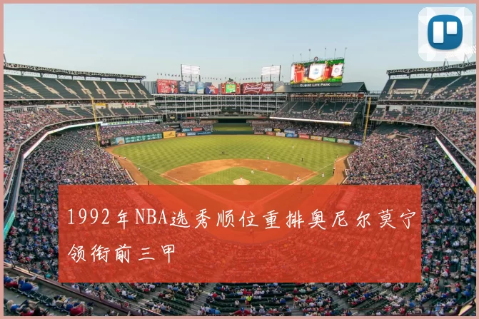 1992年NBA选秀顺位重排奥尼尔莫宁领衔前三甲