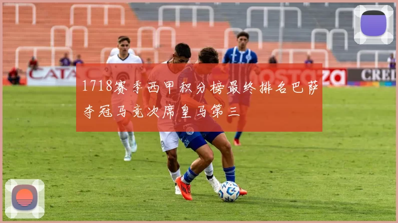 1718赛季西甲积分榜最终排名巴萨夺冠马竞次席皇马第三