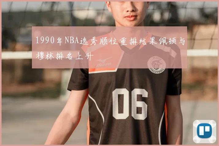 1990年NBA选秀顺位重排结果佩顿与穆林排名上升