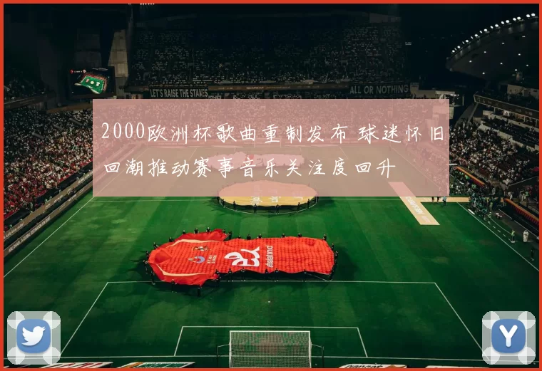 2000欧洲杯歌曲重制发布 球迷怀旧回潮推动赛事音乐关注度回升