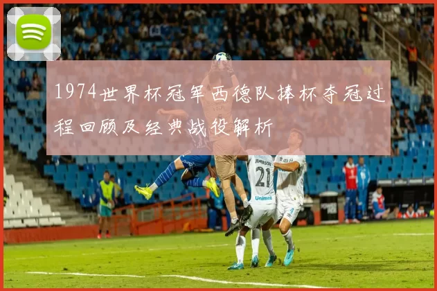 1974世界杯冠军西德队捧杯夺冠过程回顾及经典战役解析