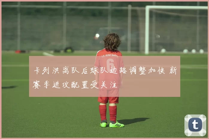 卡列洪离队后球队边路调整加快 新赛季进攻配置受关注