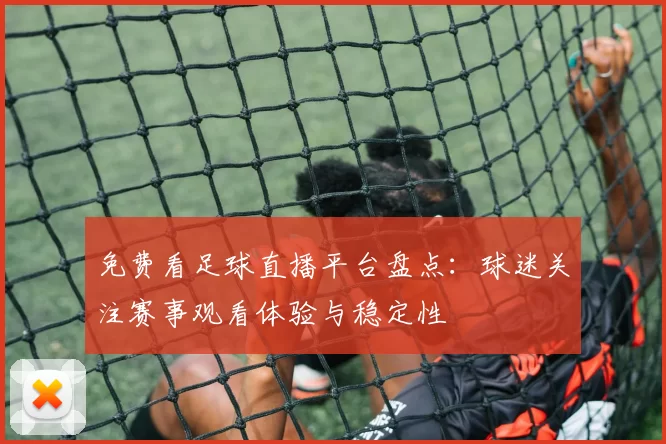 免费看足球直播平台盘点:球迷关注赛事观看体验与稳定性