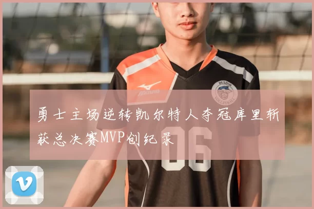 勇士主场逆转凯尔特人夺冠库里斩获总决赛MVP创纪录