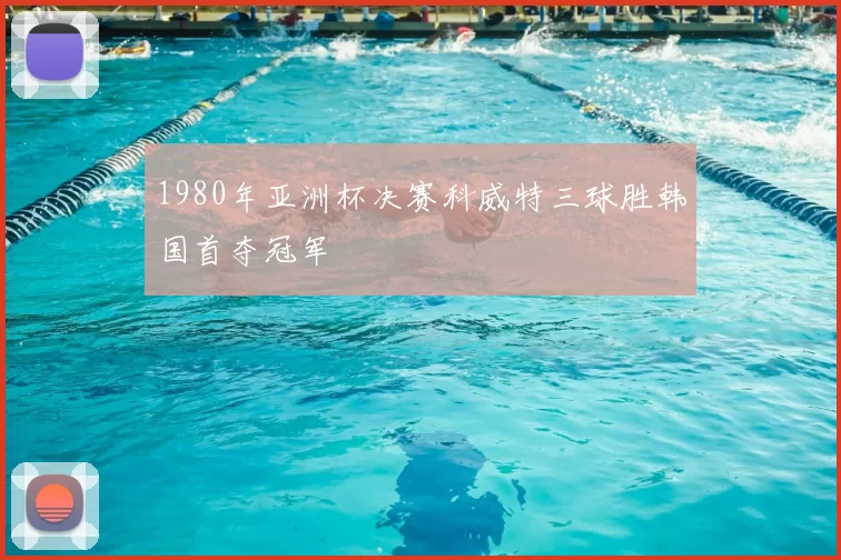 1980年亚洲杯决赛科威特三球胜韩国首夺冠军