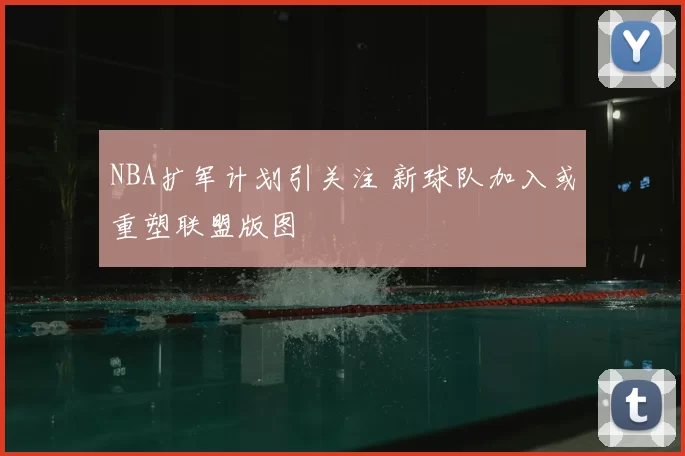NBA扩军计划引关注 新球队加入或重塑联盟版图