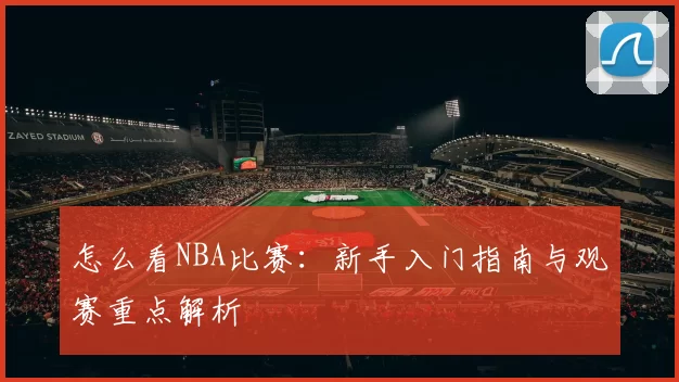 怎么看NBA比赛：新手入门指南与观赛重点解析