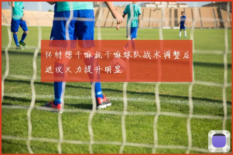 怀特想干嘛就干嘛球队战术调整后进攻火力提升明显