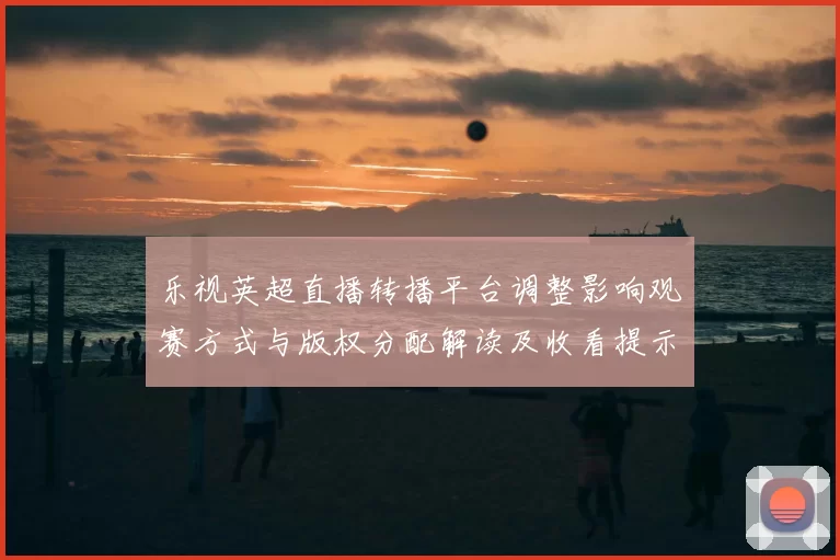 乐视英超直播转播平台调整影响观赛方式与版权分配解读及收看提示