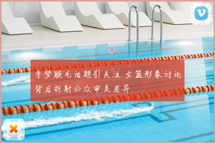 李梦腋毛话题引关注 女篮形象讨论背后折射公众审美差异