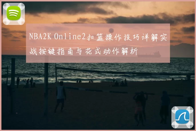 NBA2K Online2扣篮操作技巧详解实战按键指南与花式动作解析