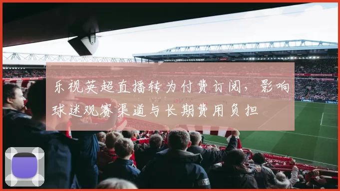 乐视英超直播转为付费订阅，影响球迷观赛渠道与长期费用负担