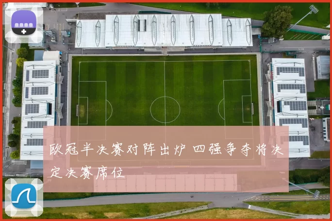 欧冠半决赛对阵出炉 四强争夺将决定决赛席位