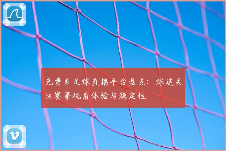 免费看足球直播平台盘点：球迷关注赛事观看体验与稳定性