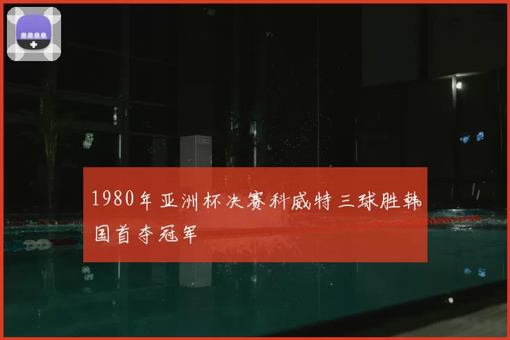 1980年亚洲杯决赛科威特三球胜韩国首夺冠军