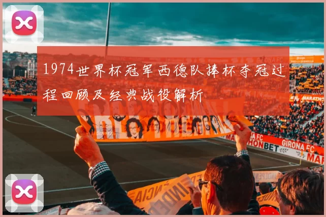1974世界杯冠军西德队捧杯夺冠过程回顾及经典战役解析