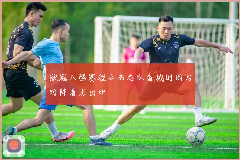 欧冠八强赛程公布各队备战时间与对阵看点出炉