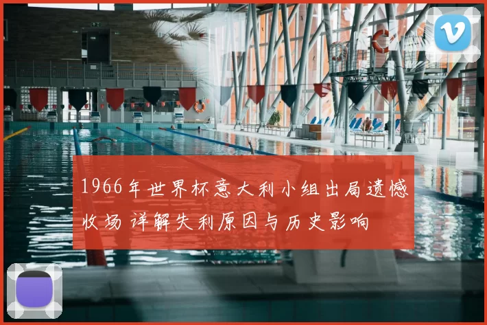 1966年世界杯意大利小组出局遗憾收场 详解失利原因与历史影响