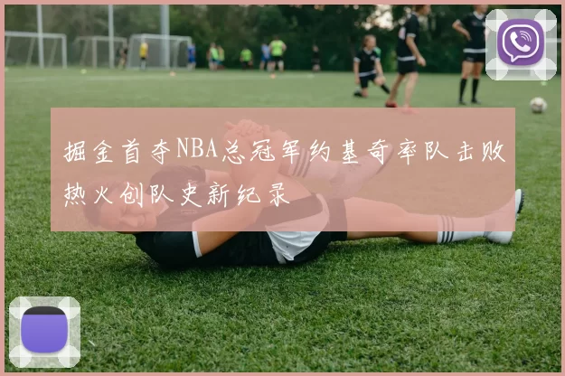 掘金首夺NBA总冠军约基奇率队击败热火创队史新纪录