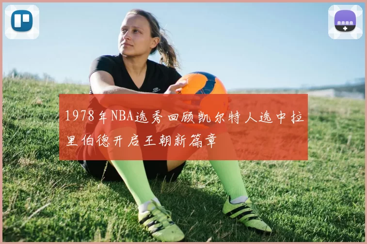 1978年NBA选秀回顾凯尔特人选中拉里伯德开启王朝新篇章