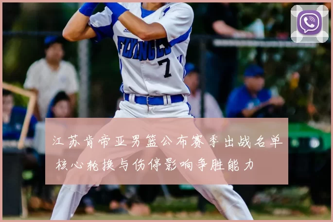 江苏肯帝亚男篮公布赛季出战名单 核心轮换与伤停影响争胜能力